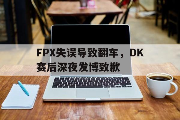星空体育APP-FPX失误导致翻车，DK赛后深夜发博致歉