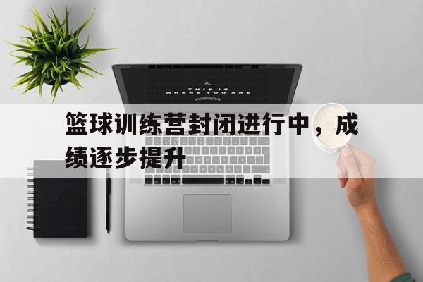 篮球训练营封闭进行中，成绩逐步提升
