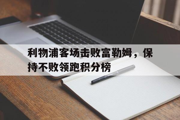 利物浦客场击败富勒姆，保持不败领跑积分榜