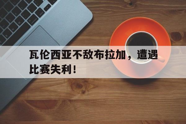 瓦伦西亚不敌布拉加，遭遇比赛失利！
