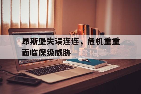 昂斯堡失误连连，危机重重面临保级威胁