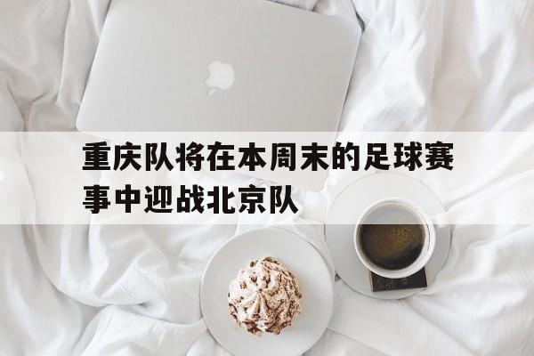 重庆队将在本周末的足球赛事中迎战北京队